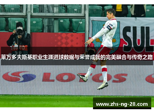 莱万多夫斯基职业生涯进球数据与荣誉成就的完美融合与传奇之路 莱万多夫斯基职业生涯进球数据与荣誉成就的完美融合与传奇之路