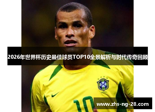 2026年世界杯历史最佳球员TOP10全景解析与时代传奇回顾 2026年世界杯历史最佳球员TOP10全景解析与时代传奇回顾