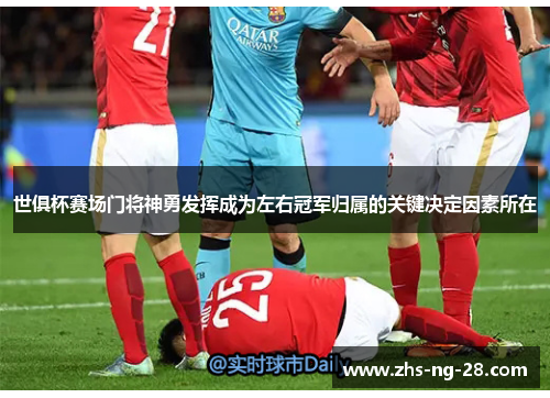 世俱杯赛场门将神勇发挥成为左右冠军归属的关键决定因素所在 世俱杯赛场门将神勇发挥成为左右冠军归属的关键决定因素所在