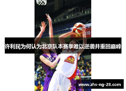 许利民为何认为北京队本赛季难以逆袭并重回巅峰 许利民为何认为北京队本赛季难以逆袭并重回巅峰