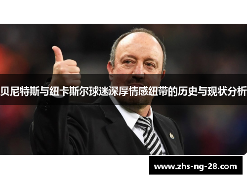 贝尼特斯与纽卡斯尔球迷深厚情感纽带的历史与现状分析 贝尼特斯与纽卡斯尔球迷深厚情感纽带的历史与现状分析