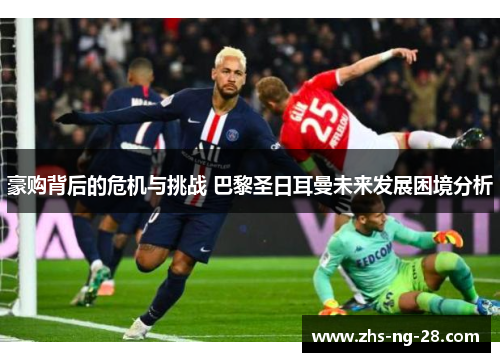豪购背后的危机与挑战 巴黎圣日耳曼未来发展困境分析 豪购背后的危机与挑战 巴黎圣日耳曼未来发展困境分析