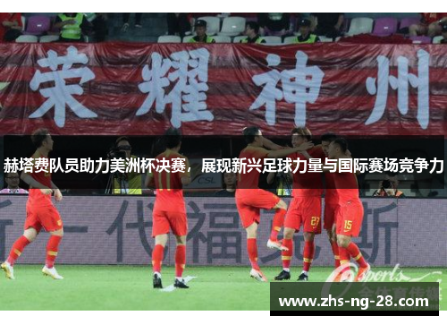 赫塔费队员助力美洲杯决赛，展现新兴足球力量与国际赛场竞争力