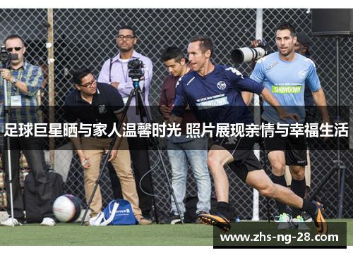 足球巨星晒与家人温馨时光 照片展现亲情与幸福生活 足球巨星晒与家人温馨时光 照片展现亲情与幸福生活