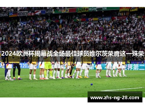 2024欧洲杯揭幕战全场最佳球员维尔茨荣膺这一殊荣