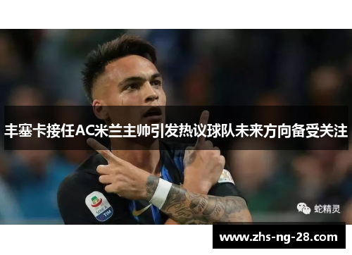 丰塞卡接任AC米兰主帅引发热议球队未来方向备受关注