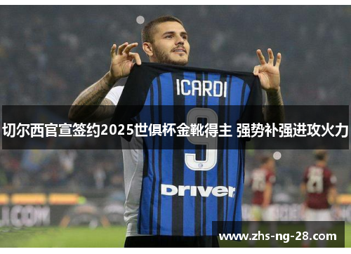 切尔西官宣签约2025世俱杯金靴得主 强势补强进攻火力