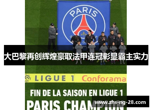 大巴黎再创辉煌豪取法甲连冠彰显霸主实力