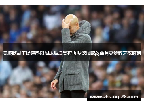 曼城欧冠主场遭热刺淘汰瓜迪奥拉再度饮恨欧战蓝月亮梦碎之夜时刻