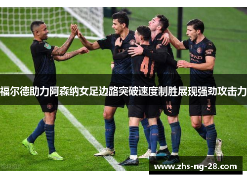 福尔德助力阿森纳女足边路突破速度制胜展现强劲攻击力