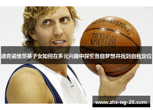 迪克诺维茨基子女如何在多元兴趣中探索各自梦想并找到自我定位