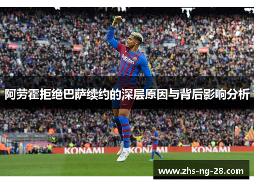 阿劳霍拒绝巴萨续约的深层原因与背后影响分析 阿劳霍拒绝巴萨续约的深层原因与背后影响分析