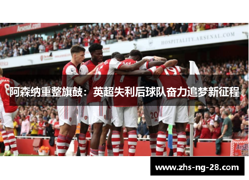 阿森纳重整旗鼓:英超失利后球队奋力追梦新征程 阿森纳重整旗鼓:英超失利后球队奋力追梦新征程