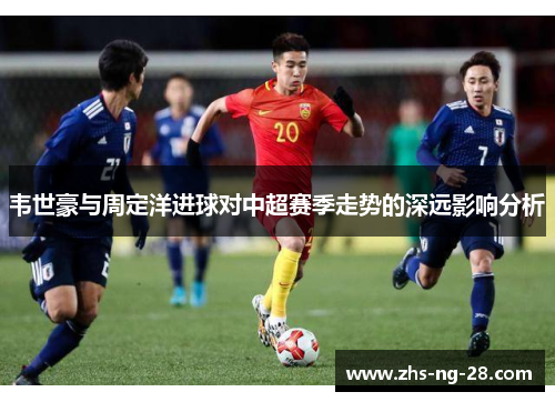 韦世豪与周定洋进球对中超赛季走势的深远影响分析 韦世豪与周定洋进球对中超赛季走势的深远影响分析