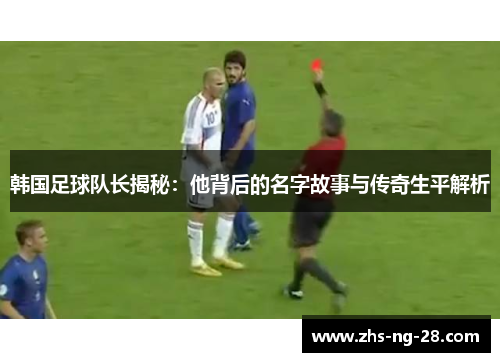 韩国足球队长揭秘:他背后的名字故事与传奇生平解析 韩国足球队长揭秘:他背后的名字故事与传奇生平解析