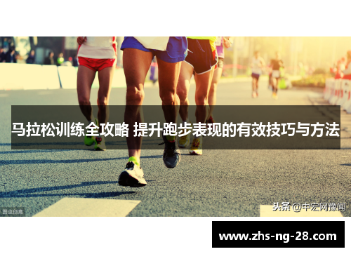 马拉松训练全攻略 提升跑步表现的有效技巧与方法 马拉松训练全攻略 提升跑步表现的有效技巧与方法