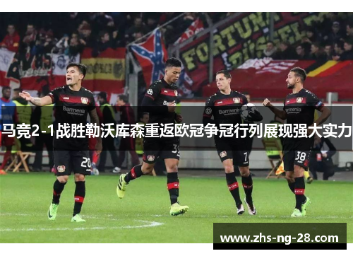 马竞2-1战胜勒沃库森重返欧冠争冠行列展现强大实力 马竞2-1战胜勒沃库森重返欧冠争冠行列展现强大实力