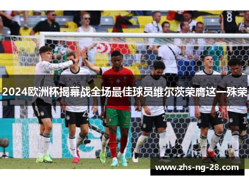 2024欧洲杯揭幕战全场最佳球员维尔茨荣膺这一殊荣 2024欧洲杯揭幕战全场最佳球员维尔茨荣膺这一殊荣
