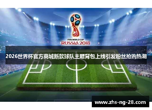 2026世界杯官方商城新款球队主题背包上线引发粉丝抢购热潮 2026世界杯官方商城新款球队主题背包上线引发粉丝抢购热潮