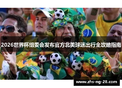 2026世界杯组委会发布官方北美球迷出行全攻略指南 2026世界杯组委会发布官方北美球迷出行全攻略指南