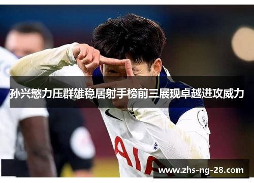 孙兴慜力压群雄稳居射手榜前三展现卓越进攻威力 孙兴慜力压群雄稳居射手榜前三展现卓越进攻威力
